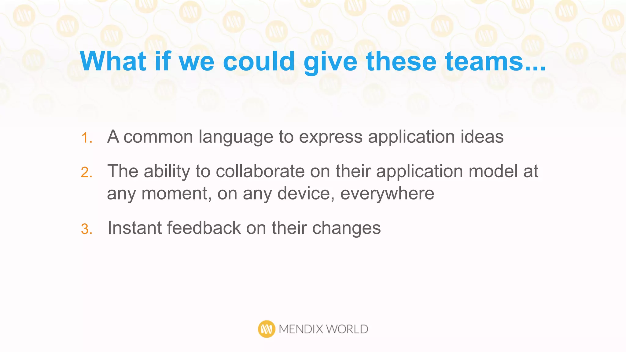 1.  A common language to express application ideas
2.  The ability to collaborate on their application model at
any moment, on any device, everywhere
3.  Instant feedback on their changes
What if we could give these teams...
 