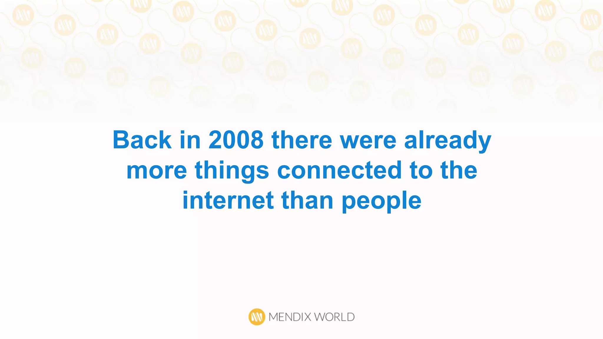 Back in 2008 there were already
more things connected to the
internet than people
 