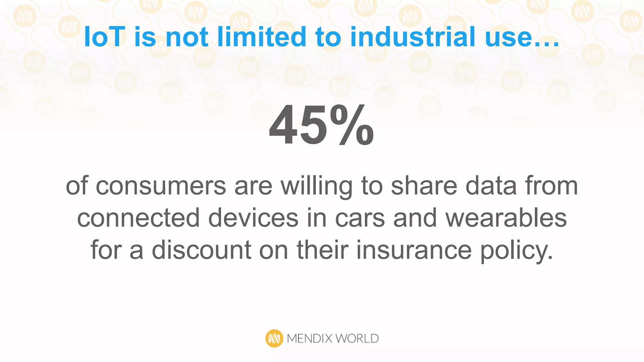 IoT is not limited to industrial use…
45%
of consumers are willing to share data from
connected devices in cars and wearables
for a discount on their insurance policy.
 