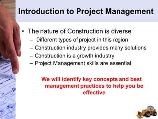 Introduction to Project Management
• The nature of Construction is diverse
– Different types of project in this region
– Construction industry provides many solutions
– Construction is a growth industry
– Project Management skills are essential
We will identify key concepts and best
management practices to help you be
effective
 