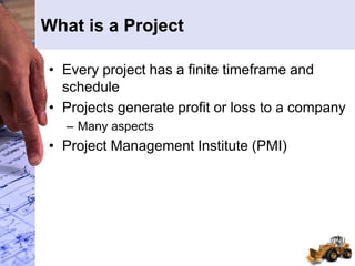What is a Project
• Every project has a finite timeframe and
schedule
• Projects generate profit or loss to a company
– Many aspects
• Project Management Institute (PMI)
 