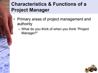 Characteristics & Functions of a
Project Manager
• Primary areas of project management and
authority
– What do you think of when you think “Project
Manager?”
 