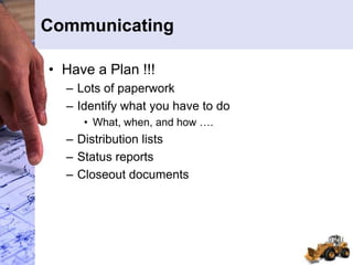 Communicating
• Have a Plan !!!
– Lots of paperwork
– Identify what you have to do
• What, when, and how ….
– Distribution lists
– Status reports
– Closeout documents
 