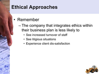 Ethical Approaches
• Remember
– The company that integrates ethics within
their business plan is less likely to
• See increased turnover of staff
• See litigious situations
• Experience client dis-satisfaction
 