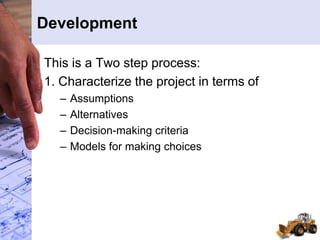 Development
This is a Two step process:
1. Characterize the project in terms of
– Assumptions
– Alternatives
– Decision-making criteria
– Models for making choices
 