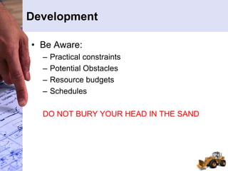 Development
• Be Aware:
– Practical constraints
– Potential Obstacles
– Resource budgets
– Schedules
DO NOT BURY YOUR HEAD IN THE SAND
 