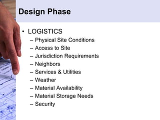 Design Phase
• LOGISTICS
– Physical Site Conditions
– Access to Site
– Jurisdiction Requirements
– Neighbors
– Services & Utilities
– Weather
– Material Availability
– Material Storage Needs
– Security
 