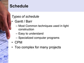 Schedule
Types of schedule
• Gantt / Barr
– Most Common techniques used in light
construction
– Easy to understand
– Specialized computer programs
• CPM
• Too complex for many projects
 