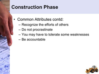 Construction Phase
• Common Attributes contd:
– Recognize the efforts of others
– Do not procrastinate
– You may have to tolerate some weaknesses
– Be accountable
 