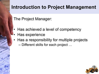 Introduction to Project Management
The Project Manager:
• Has achieved a level of competency
• Has experience
• Has a responsibility for multiple projects
– Different skills for each project …
 