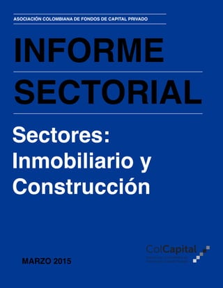  1
INFORME
SECTORIAL
ASOCIACIÓN COLOMBIANA DE FONDOS DE CAPITAL PRIVADO
Sectores:
Inmobiliario y
Construcción
MARZO 2015
 