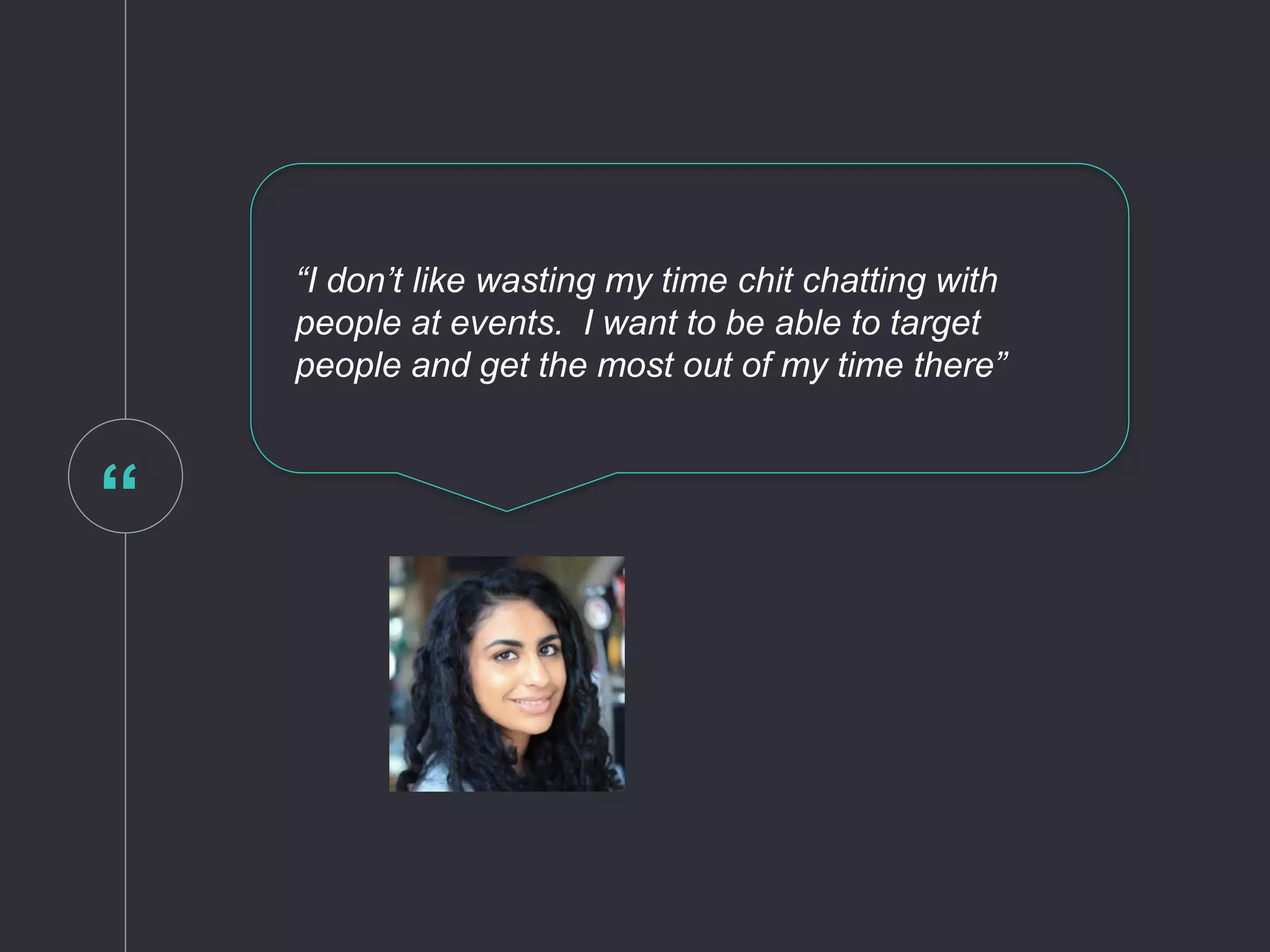 “
“I don’t like wasting my time chit chatting with
people at events. I want to be able to target
people and get the most out of my time there”
 