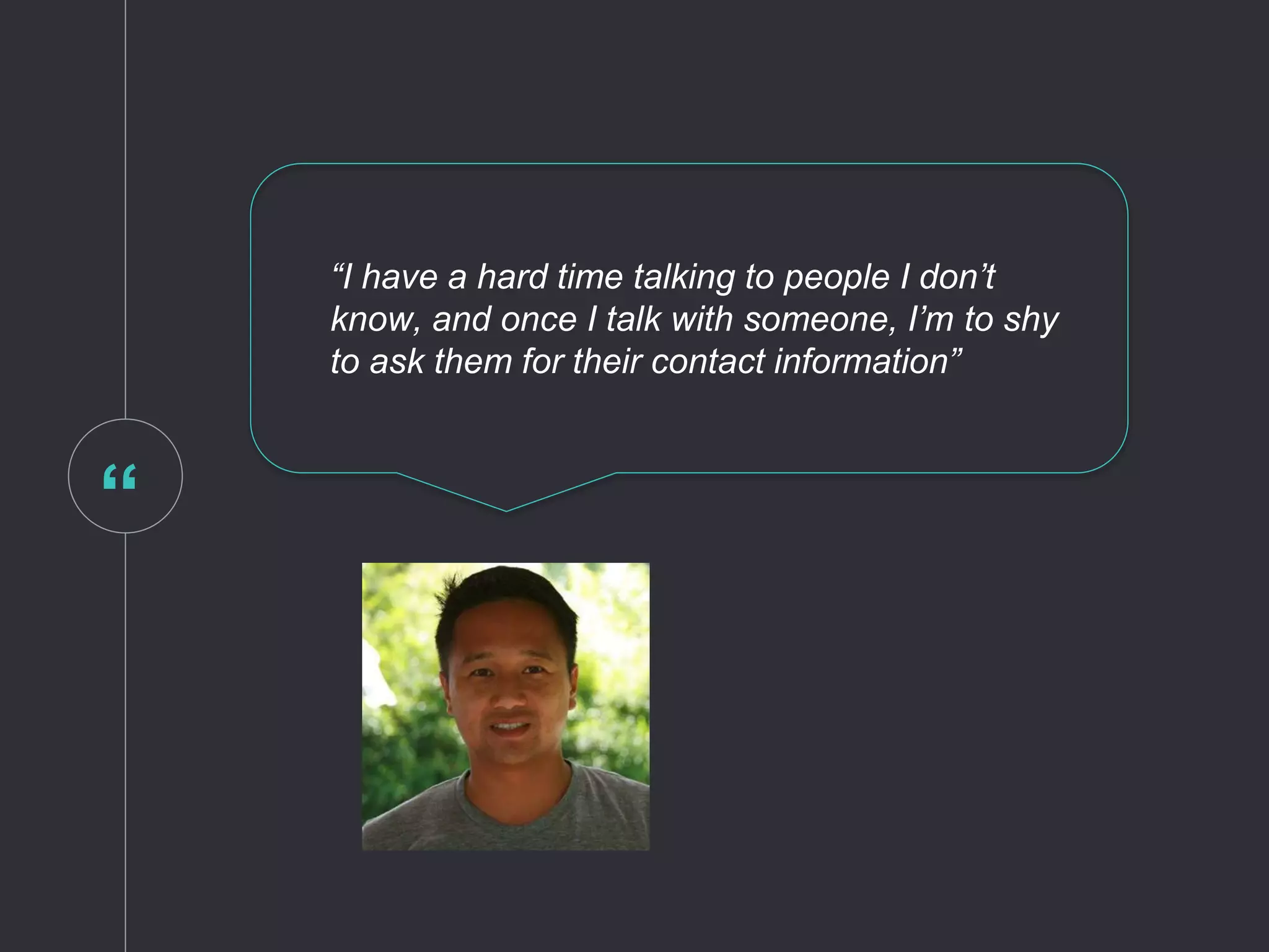 “
“I have a hard time talking to people I don’t
know, and once I talk with someone, I’m to shy
to ask them for their contact information”
 