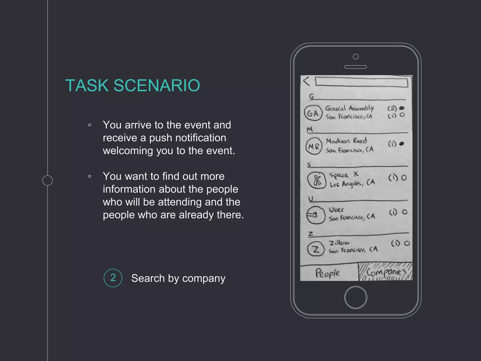 ◦ You arrive to the event and
receive a push notification
welcoming you to the event.
◦ You want to find out more
information about the people
who will be attending and the
people who are already there.
TASK SCENARIO
2 Search by company
 