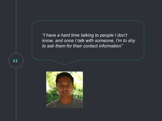 “
“I have a hard time talking to people I don’t
know, and once I talk with someone, I’m to shy
to ask them for their contact information”
 