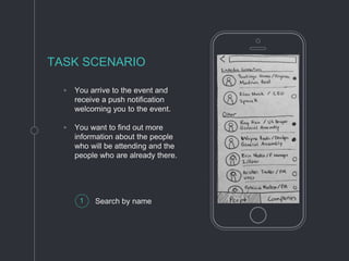 ◦ You arrive to the event and
receive a push notification
welcoming you to the event.
◦ You want to find out more
information about the people
who will be attending and the
people who are already there.
TASK SCENARIO
1 Search by name
 