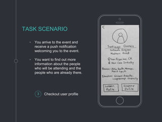 ◦ You arrive to the event and
receive a push notification
welcoming you to the event.
◦ You want to find out more
information about the people
who will be attending and the
people who are already there.
TASK SCENARIO
3 Checkout user profile
 