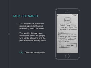 ◦ You arrive to the event and
receive a push notification
welcoming you to the event.
◦ You want to find out more
information about the people
who will be attending and the
people who are already there.
TASK SCENARIO
4 Checkout event profile
 