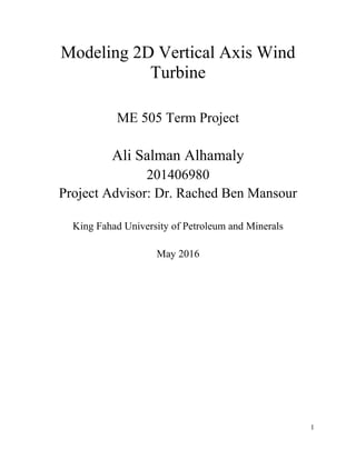 1
Modeling 2D Vertical Axis Wind
Turbine
ME 505 Term Project
Ali Salman Alhamaly
201406980
Project Advisor: Dr. Rached Ben Mansour
King Fahad University of Petroleum and Minerals
May 2016
 