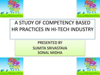 A STUDY OF COMPETENCY BASED
HR PRACTICES IN HI-TECH INDUSTRY
PRESENTED BY
SUMITA SRIVASTAVA
SONAL MIDHA
 