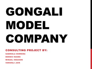 GONGALI
MODEL
COMPANY
CONSULTING PROJECT BY:
GABRIELA HERRERA
DENNIS HUANG
MIKAEL INGASON
VANSHAJ JAIN
 