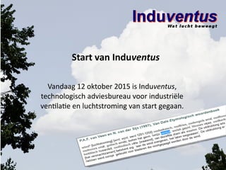 Start van Induventus
Vandaag 12 oktober 2015 is Induventus,
technologisch adviesbureau voor industriële
ventilatie en luchtstroming van start gegaan.
 