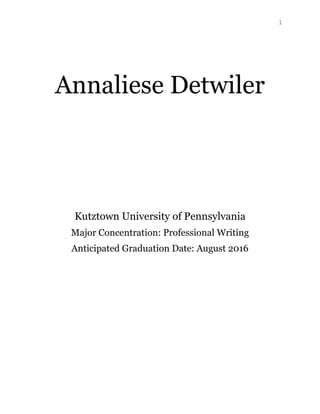 1
Annaliese Detwiler
Kutztown University of Pennsylvania
Major Concentration: Professional Writing
Anticipated Graduation Date: August 2016
 
