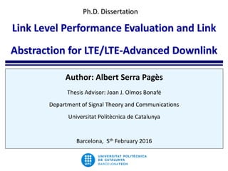 Ph.D. Dissertation
Link Level Performance Evaluation and Link
Abstraction for LTE/LTE-Advanced Downlink
Author: Albert Serra Pagès
Thesis Advisor: Joan J. Olmos Bonafé
Department of Signal Theory and Communications
Universitat Politècnica de Catalunya
Barcelona, 5th February 2016
 