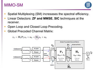  Spatial Multiplexing (SM) incresases the spectral efficiency.
 Linear Detectors: ZF and MMSE. SIC techniques at the
receiver.
 Open Loop and Closed Loop Precoding.
 Global Precoded Channel Matrix:
MIMO-SM
 