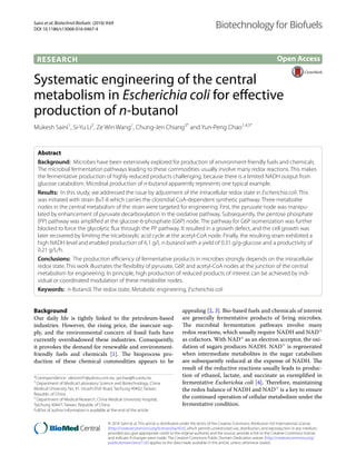 Saini et al. Biotechnol Biofuels (2016) 9:69
DOI 10.1186/s13068-016-0467-4
RESEARCH
Systematic engineering of the central
metabolism in Escherichia coli for effective
production of n‑butanol
Mukesh Saini1
, Si‑Yu Li2
, Ze Win Wang1
, Chung‑Jen Chiang3*
and Yun‑Peng Chao1,4,5*
Abstract 
Background:  Microbes have been extensively explored for production of environment-friendly fuels and chemicals.
The microbial fermentation pathways leading to these commodities usually involve many redox reactions. This makes
the fermentative production of highly reduced products challenging, because there is a limited NADH output from
glucose catabolism. Microbial production of n-butanol apparently represents one typical example.
Results:  In this study, we addressed the issue by adjustment of the intracellular redox state in Escherichia coli. This
was initiated with strain BuT-8 which carries the clostridial CoA-dependent synthetic pathway. Three metabolite
nodes in the central metabolism of the strain were targeted for engineering. First, the pyruvate node was manipu‑
lated by enhancement of pyruvate decarboxylation in the oxidative pathway. Subsequently, the pentose phosphate
(PP) pathway was amplified at the glucose-6-phosphate (G6P) node. The pathway for G6P isomerization was further
blocked to force the glycolytic flux through the PP pathway. It resulted in a growth defect, and the cell growth was
later recovered by limiting the tricarboxylic acid cycle at the acetyl-CoA node. Finally, the resulting strain exhibited a
high NADH level and enabled production of 6.1 g/L n-butanol with a yield of 0.31 g/g-glucose and a productivity of
0.21 g/L/h.
Conclusions:  The production efficiency of fermentative products in microbes strongly depends on the intracellular
redox state. This work illustrates the flexibility of pyruvate, G6P, and acetyl-CoA nodes at the junction of the central
metabolism for engineering. In principle, high production of reduced products of interest can be achieved by indi‑
vidual or coordinated modulation of these metabolite nodes.
Keywords:  n-Butanol, The redox state, Metabolic engineering, Escherichia coli
© 2016 Saini et al. This article is distributed under the terms of the Creative Commons Attribution 4.0 International License
(http://creativecommons.org/licenses/by/4.0/), which permits unrestricted use, distribution, and reproduction in any medium,
provided you give appropriate credit to the original author(s) and the source, provide a link to the Creative Commons license,
and indicate if changes were made. The Creative Commons Public Domain Dedication waiver (http://creativecommons.org/
publicdomain/zero/1.0/) applies to the data made available in this article, unless otherwise stated.
Background
Our daily life is tightly linked to the petroleum-based
industries. However, the rising price, the insecure sup-
ply, and the environmental concern of fossil fuels have
currently overshadowed these industries. Consequently,
it provokes the demand for renewable and environment-
friendly fuels and chemicals [1]. The bioprocess pro-
duction of these chemical commodities appears to be
appealing [2, 3]. Bio-based fuels and chemicals of interest
are generally fermentative products of living microbes.
The microbial fermentation pathways involve many
redox reactions, which usually require NADH and NAD+
as cofactors. With NAD+
as an electron acceptor, the oxi-
dation of sugars produces NADH. NAD+
is regenerated
when intermediate metabolites in the sugar catabolism
are subsequently reduced at the expense of NADH. The
result of the reductive reactions usually leads to produc-
tion of ethanol, lactate, and succinate as exemplified in
fermentative Escherichia coli [4]. Therefore, maintaining
the redox balance of NADH and NAD+
is a key to ensure
the continued operation of cellular metabolism under the
fermentative condition.
Open Access
Biotechnology for Biofuels
*Correspondence: oleosin91@yahoo.com.tw; ypchao@fcu.edu.tw
3
Department of Medical Laboratory Science and Biotechnology, China
Medical University, No. 91, Hsueh‑Shih Road, Taichung 40402, Taiwan,
Republic of China
5
Department of Medical Research, China Medical University Hospital,
Taichung 40447, Taiwan, Republic of China
Full list of author information is available at the end of the article
 