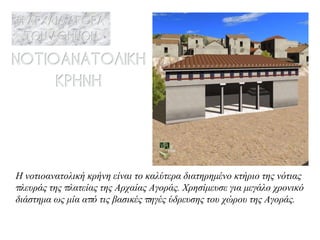 Η νοτιοανατολική κρήνη είναι το καλύτερα διατηρημένο κτήριο της νότιας πλευράς της πλατείας της Αρχαίας Αγοράς. Χρησίμευσε για μεγάλο χρονικό διάστημα ως μία από τις βασικές πηγές ύδρευσης του χώρου της Αγοράς. 