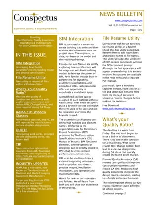 NEWS BULLETIN
                                                                                              www.conspectusinc.com

                                                                                        Vol 10.01 ©2010 Conspectus Inc.
Experience, Quality, & Value Beyond Words
                                                                                                             Page 1 of 2


              Providing:
  Specifications, Quality Assurance,        BIM Integration                        File Rename Utility
     Inspections & Investigations                                                  Do you ever wish for an easy way
                                            BIM is portrayed as a means to
    for your Construction Projects
                                            create building data once and then     to rename all files in a folder?
                                            to share the information with the      Check this free utility called Bulk
                                            project team. The emphasis, to         Rename Here to add issue dates
 IN THIS ISSUE                              date, has been on the model and        and project names to file names.
                                            the resulting drawings.                This utility provides the simplicity
                                                                                   of DOS rename commands without
 BIM Integration                            Conspectus and Stantec are jointly     the DOS command prompt.
 Leveraging Revit family                    exploring how specifications will      Although the first appearance will
 parameters to link building model          be integrated with Revit building      appear overwhelming, it is entirely
 and project specifications.                models to leverage the power of        intuitive. Instructions are available
 File Rename Utility                        BIM. Revit families include built-in   in the Help menu and a separate
                                            parameters for keynoting,              PDF manual.
 Free utility to rename all files
                                            assembly classifications, and
 within a Windows folder.
                                            embedded URLs. Each parameter          Just install, open a Windows
 What's Your Quality                        offers an opportunity to               Explorer window, right click on a
 Ratio?                                     coordinate a model with specs.         file and select Bulk Rename Here
                                                                                   from the menu. A preview is
 Measure the quality of                     A predefined keynote can be
                                                                                   shown to confirm changes before
 construction documents with                assigned to each material within a
 quality assurance reviews and                                                     making the revisions.
                                            Revit family. Then when designers
 reduce RFIs, Change Orders, and                                                   Free Download:
                                            place a keynote the text will match
 time required during CA Phase.
                                            the term used in the spec and will     www.bulkrenameutility.co.uk
 AAMA 101 Window                            be consistent every time the
 Classes                                    keynote is used.
 Performance classes C and HC are
 still reported by manufacturers
                                            The assembly classifications use       What's your
                                            UniFormat numbers and element
 but are obsolete designations.             names. UniFormat is the                Quality Ratio?
 QUOTE                                      organization used for Preliminary
                                                                                   The deadline is a week from
                                            Project Descriptions (PPD)
 “Delegating work works, provided                                                  Friday. The mad rush begins to
                                            promoted by The Construction
 the one delegating works, too.”                                                   issue a bid set of documents.
 Robert Half                                Specifications Institute's (CSI)
                                                                                   There is no time in the schedule
                                            Manual of Practice. BIM functional
                                                                                   for a final review. What is the
 TIP                                        elements, whether generic or
                                                                                   result? RFIs? Change orders? Both
 Free contractual relationship              designed, can be directly linked to
                                                                                   lead to excessive design time
 diagrams from AIA. Download                PPDs that describe element
                                                                                   during CA phase that quickly
 documents after registering at             performance and materials.
                                                                                   erodes the team's profit margin.
 http://info.aia.org/marketingdem
 o/registration/                            URLs can be used to reference
                                                                                   Planned Quality Assurance (QA)
                                            external supporting documents
                                                                                   reviews can significantly improve
 INDUSTRY UPDATES                           such as product data sheets,
                                                                                   construction documents and
 NEMA has a new name, now                   product images, installation
                                                                                   reduce CA time. Producing high
 known as The Association of                instructions, and operation and
                                                                                   quality documents improves the
 Electrical and Medical Imaging             maintenance data.
 Equipment Manufacturers                                                           design team's reputation, leading
                                            Watch for news of our successes        to referrals and repeat business.
 Carpet and Rug Institute (CRI)
                                            and failures. We will learn from
 published a new Carpet                                                            The following chart shows our QA
                                            both and will share our experience
 Installation Standard replacing                                                   review results for seven different
 CRI 104. See http://bit.ly/5ZVIUp          in the process.
                                                                                   NJ school projects.
 for a free download.
                                                                                   Continued on page 2
 