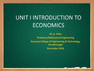 UNIT I INTRODUCTION TO
ECONOMICS
Dr. A. Asha
Professor/Mehacnical Engineering
Kamaraj College of Engineering & Technology,
Virudhunagar
December 2016
 