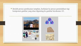  Setelah proses pembuatan tamplate, berlanjut ke proses pemindahan tiap
komponen gambar yang akan digunting ke gambar berukuran A3.
 