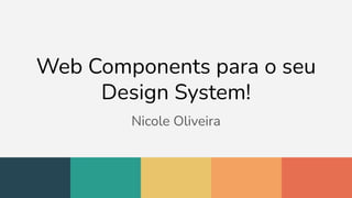 Web Components para o seu
Design System!
Nicole Oliveira
 