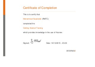 Certificate of Completion
This is to certify that
Muhammad Saadullah (RMTC)
completed the
Getting Started Training
which provides knowledge in the use of Aconex.
Signed: Date: 16/12/2015 - 23:29
 