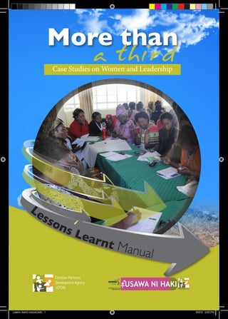 1
More than
a thirdCase Studies on Women and Leadership
Lessons Learnt Manual
Christian Partners 	
Development Agency 	
(CPDA) Christian Partners
Development Agency (CPDA)
Gender and Governance
Programme (GGP)
USAWA NI HAKI
GGP
Ni Haki
Lesson learnt manual.indd 1 8/4/12 2:03 PM
 