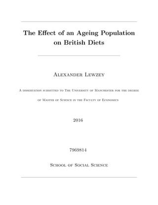 The Eﬀect of an Ageing Population
on British Diets
Alexander Lewzey
A dissertation submitted to The University of Manchester for the degree
of Master of Science in the Faculty of Economics
2016
7969814
School of Social Science
 
