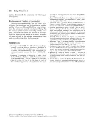 Zurich, Switzerland, for conducting the histological
investigation.
Disclosures and Freedom of Investigation
This work was supported by Carag AG (Baar, Swit-
zerland). The nitinol stent was designed by the authors,
and the valves were fabricated by Carag prior to inser-
tion. The authors are research consultants to Carag AG
but have no further ﬁnancial relationship with the com-
pany. They had full control and freedom of investiga-
tion with regards to the design of the study, the meth-
ods used, as well as the outcome measurements, data
analysis, and writing of the ﬁnal manuscript.
REFERENCES
1. Valsangiacomo-Bu¨chel ER, Dave HH, Kellenberger CJ, Dodge-
Khatami A, Preˆtre R, Berger F, Bauersfeld U. Remodeling of
the right ventricle after early pulmonary valve replacement
in children with repaired tetralogy of Fallot: Assessment by car-
diovascular magnetic resonance. Eur Heart J 2005;26:2721–
2727.
2. Bonhoeffer P, Boudjemline Y, Qureshi SA, Le Bidois J, Iserin
L, Acar P, Merckx J, Kachaner J, Sidi D. Percutaneous insertion
of the pulmonary valve. J Am Coll Cardiol 2002;39:1664–1669.
3. Meng G-W, Zhou J-Y, Tang Y, Ye Z-K, Zhang Y, Liu G-M,
Hu S-S. Off-pump pulmonary valve implantation of a valved
stent with an anchoring mechanism. Ann Thorac Surg 2009;87:
597–602.
4. Huber CH, Hurni M, Tsang V, von Segesser LK. Valved stents
for transapical pulmonary valve replacement. J Thorac Cardio-
vasc Surg 2009;137:914–918.
5. Attmann T, Jahnke T, Quaden R, Boening A, Muller-Hulsbeck S,
Cremer J, Lutter G. Advances in experimental percutaneous pul-
monary valve replacement. Ann Thorac Surg 2005;80:969–975.
6. Godart F, Bouzguenda I, Juthier F, Wautot F, Prat A, Rey C,
Corseaux D, Ung A, Jude B, Vincentelli A. Experimental off-
pump transventricular pulmonary valve replacement using a
self-expandable valved stent: A new approach for pulmonary
incompetence after repaired tetralogy of Fallot? J Thorac Cardi-
ovasc Surg 2009;137:1141–1145.
7. Ferrari E, Sulzer C, Rizzo E, von Segesser LK. Transcatheter
stent-valve implantation in a stenotic pulmonary conduit via a sub-
xyphoidian access. Eur J Cardiothorac Surg 2009;36:595–597.
8. Berdat PA, Carrel T. Off-pump pulmonary valve replacement
with a new Shelhigh injectable stented pulmonary valve.
J Thorac Cardiovasc Surg 2006;131:1192–1193.
9. Nordmeyer J, Coats L, Lurz, Lee T-Y, Derrick G, Rees P, Cullen
S, Taylor AM, Khambadkone S, Bonhoeffer P. Percutaneous pul-
monary valve-in-valve implantation: A successful treatment con-
cept for early device failure. Eur Heart J 2008;29:810–815.
10. Katayama S, Utemani N, Sugiura S, Hisada T. The sinus of
Valsalva relieves abnormal stress on aortic valve leaﬂets by
facilitating smooth closure. J Thorac Cardiovasc Surg 2008;136:
1528–1535.
11. Grande-Allen KJ, Cochran RP, Reinhall PG, Kunzelman KS. Re-
creation of sinuses is important for sparing the aortic valve: A ﬁ-
nite element study. J Thorac Cardiovasc Surg 2000;119:753–763.
658 Dodge-Khatami et al.
Catheterization and Cardiovascular Interventions DOI 10.1002/ccd.
Published on behalf of The Society for Cardiovascular Angiography and Interventions (SCAI).
 