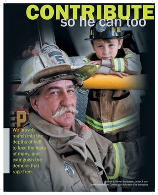 CONTRIBUTEso he can tooCONTRIBUTEso he can tooCONTRIBUTE
We bravely
march into the
depths of hell
to face the fears
of many, and
extinguish the
demons that
rage free.
Steven & Parker Schlosser, father & son
from Arendtsville Community Volunteer Fire Company
 