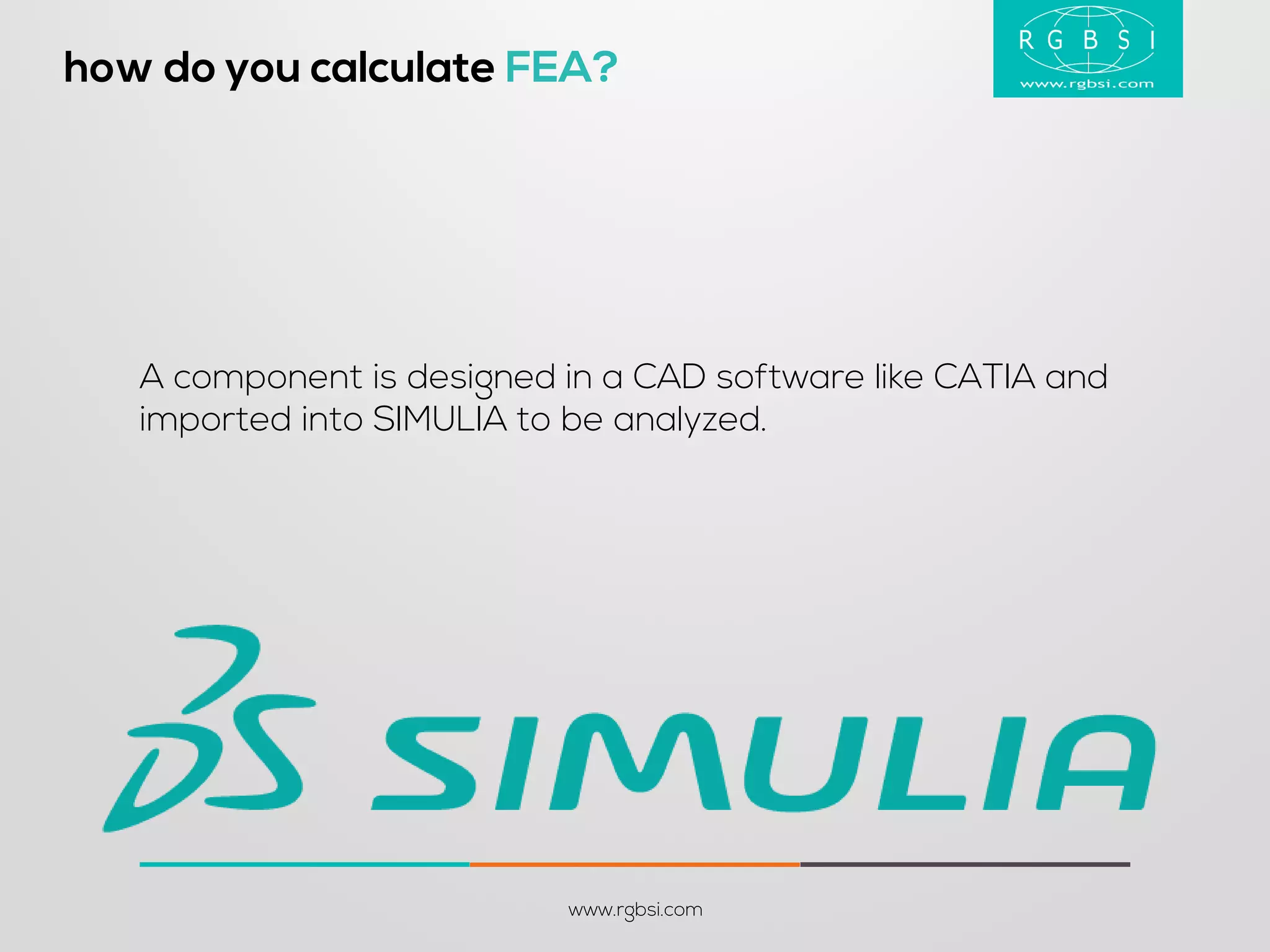 how do you calculate FEA? 
www.rgbsi.com 
A component is designed in a CAD software like CATIA and imported into SIMULIA to be analyzed.  
