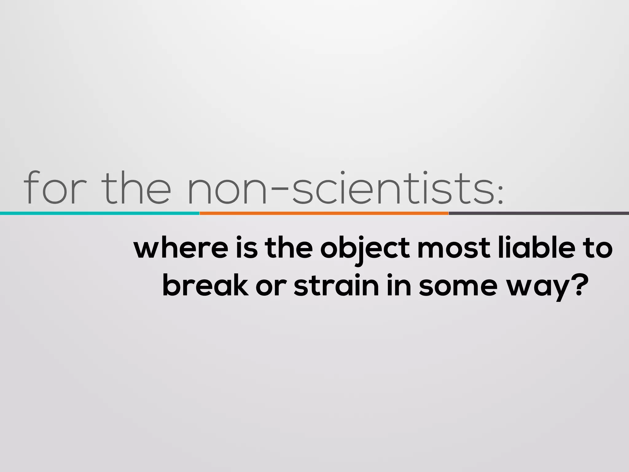 where is the object most liable to 
break or strain in some way? 
for the non-scientists:  