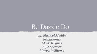 Be Dazzle Do
by: Michael McAfee
Nakia Jones
Mark Hughes
Kyle Spencer
Marrio Williams
 