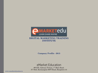 DIGITAL MARKETING TRAINING
INSTITUTE
Company Profile - 2015
eMarket Education
#972/D, Ashraya Towers, 1st Main Road,
S T Bed, Kormangala 80FT Road, Bangalore-34
www.emarketeducation.in
 