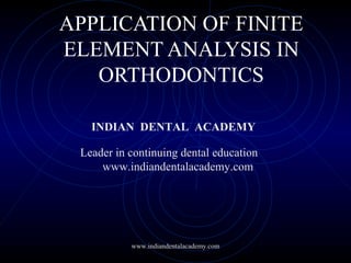 APPLICATION OF FINITE
ELEMENT ANALYSIS IN
ORTHODONTICS
INDIAN DENTAL ACADEMY
Leader in continuing dental education
www.indiandentalacademy.com
www.indiandentalacademy.com
 