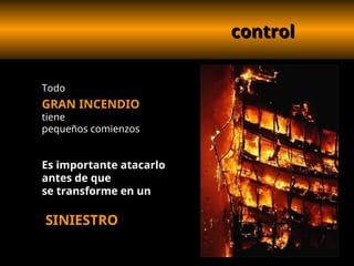 control
control
Todo
GRAN INCENDIO
tiene
pequeños comienzos
Es importante atacarlo
antes de que
se transforme en un
SINIESTRO
 
