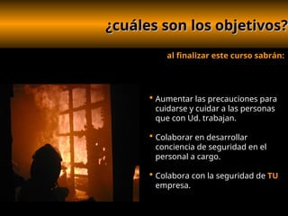 ¿cuáles son los objetivos?
¿cuáles son los objetivos?
al finalizar este curso sabrán:
 Aumentar las precauciones para
cuidarse y cuidar a las personas
que con Ud. trabajan.
 Colaborar en desarrollar
conciencia de seguridad en el
personal a cargo.
 Colabora con la seguridad de TU
empresa.
 