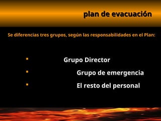 plan de evacuación
plan de evacuación
Se diferencias tres grupos, según las responsabilidades en el Plan:
 Grupo Director
 Grupo de emergencia
 El resto del personal
 
