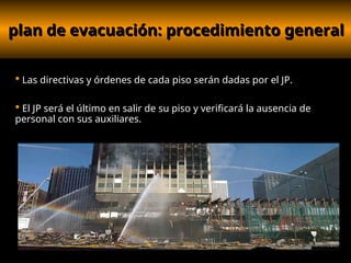 plan de evacuación: procedimiento general
plan de evacuación: procedimiento general
 Las directivas y órdenes de cada piso serán dadas por el JP.
 El JP será el último en salir de su piso y verificará la ausencia de
personal con sus auxiliares.
 