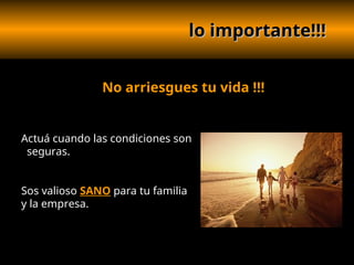 lo importante!!!
lo importante!!!
No arriesgues tu vida !!!
Actuá cuando las condiciones son
seguras.
Sos valioso SANO para tu familia
y la empresa.
 